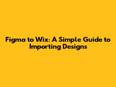 Figma to Wix: A Simple Guide to Importing Designs