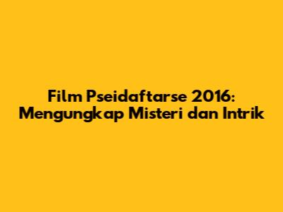 Film Pseidaftarse 2016: Mengungkap Misteri dan Intrik