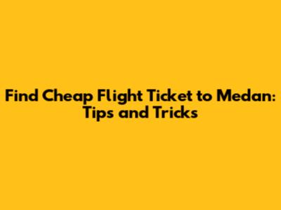 Find Cheap Flight Ticket to Medan: Tips and Tricks