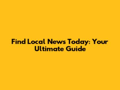 Find Local News Today: Your Ultimate Guide