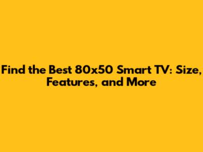 Find the Best 80x50 Smart TV: Size, Features, and More