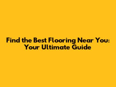 Find the Best Flooring Near You: Your Ultimate Guide