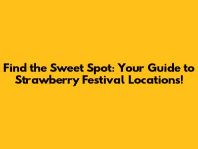 Find the Sweet Spot: Your Guide to Strawberry Festival Locations!