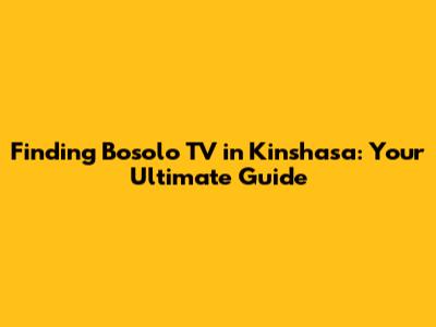 Finding Bosolo TV in Kinshasa: Your Ultimate Guide