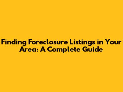 Finding Foreclosure Listings in Your Area: A Complete Guide
