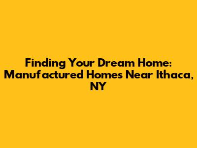 Finding Your Dream Home: Manufactured Homes Near Ithaca, NY