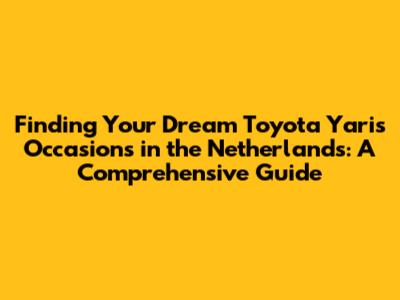 Finding Your Dream Toyota Yaris Occasions in the Netherlands: A Comprehensive Guide