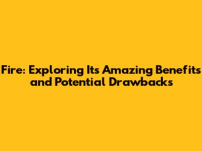 Fire: Exploring Its Amazing Benefits and Potential Drawbacks