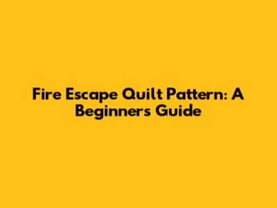 Fire Escape Quilt Pattern: A Beginner's Guide