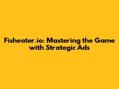Fisheater.io: Mastering the Game with Strategic Ads