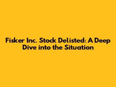 Fisker Inc. Stock Delisted: A Deep Dive into the Situation