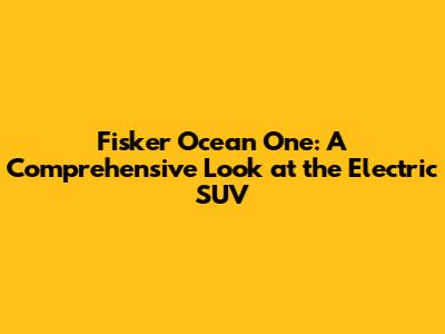 Fisker Ocean One: A Comprehensive Look at the Electric SUV