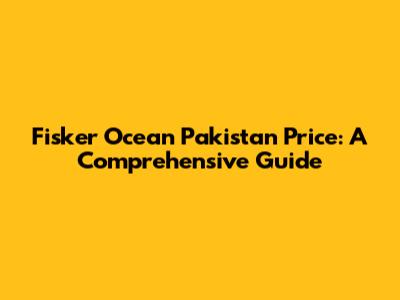 Fisker Ocean Pakistan Price: A Comprehensive Guide