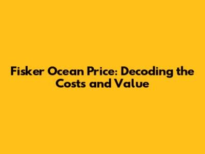 Fisker Ocean Price: Decoding the Costs and Value