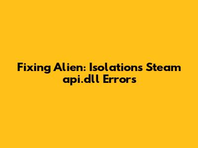 Fixing Alien: Isolation's Steam_api.dll Errors