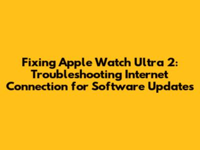 Fixing Apple Watch Ultra 2: Troubleshooting Internet Connection for Software Updates