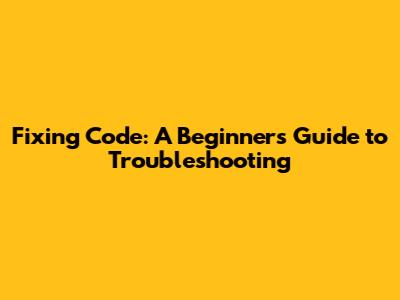 Fixing Code: A Beginner's Guide to Troubleshooting