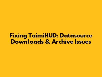 Fixing TaimiHUD: Datasource Downloads & Archive Issues