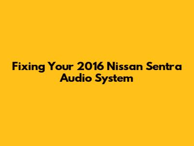 Fixing Your 2016 Nissan Sentra Audio System