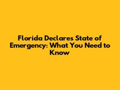 Florida Declares State of Emergency: What You Need to Know