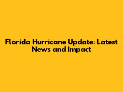 Florida Hurricane Update: Latest News and Impact