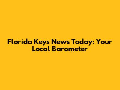 Florida Keys News Today: Your Local Barometer