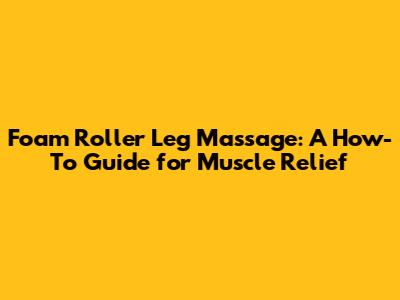 Foam Roller Leg Massage: A How-To Guide for Muscle Relief