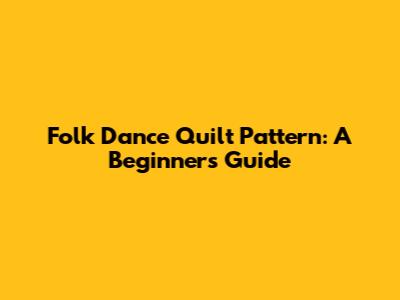 Folk Dance Quilt Pattern: A Beginner's Guide