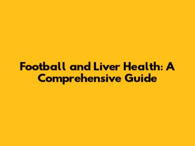 Football and Liver Health: A Comprehensive Guide