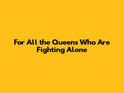 For All the Queens Who Are Fighting Alone
