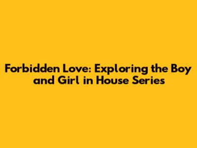 Forbidden Love: Exploring the 'Boy and Girl in House' Series