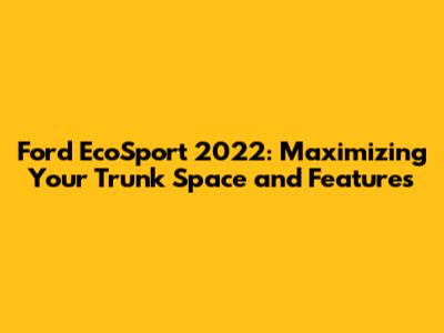 Ford EcoSport 2022: Maximizing Your Trunk Space and Features