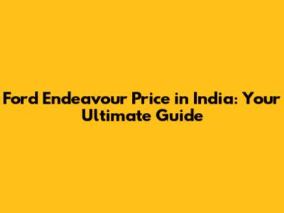Ford Endeavour Price in India: Your Ultimate Guide