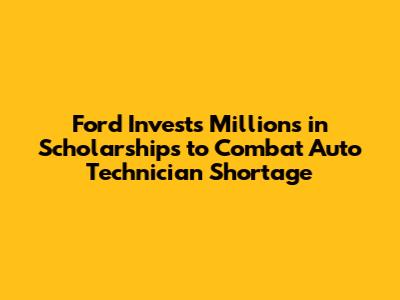 Ford Invests Millions in Scholarships to Combat Auto Technician Shortage