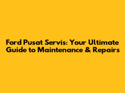 Ford Pusat Servis: Your Ultimate Guide to Maintenance & Repairs