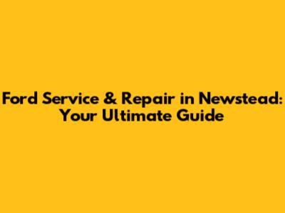 Ford Service & Repair in Newstead: Your Ultimate Guide
