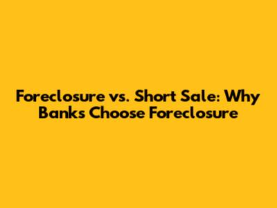 Foreclosure vs. Short Sale: Why Banks Choose Foreclosure