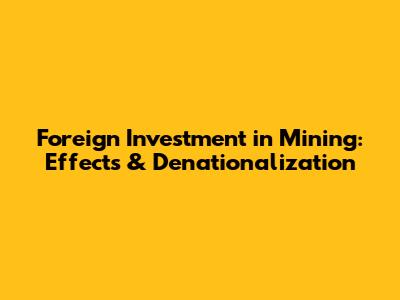 Foreign Investment in Mining: Effects & Denationalization