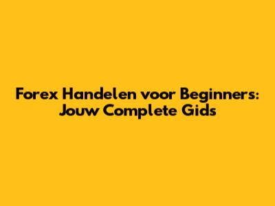 Forex Handelen voor Beginners: Jouw Complete Gids