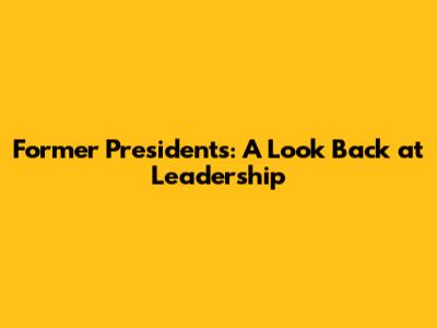 Former Presidents: A Look Back at Leadership