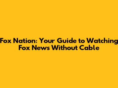 Fox Nation: Your Guide to Watching Fox News Without Cable