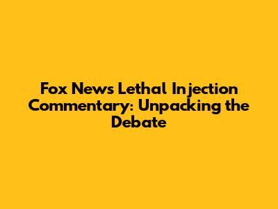 Fox News' Lethal Injection Commentary: Unpacking the Debate