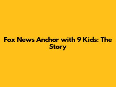 Fox News Anchor with 9 Kids: The Story
