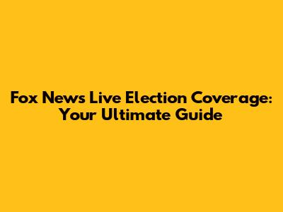 Fox News Live Election Coverage: Your Ultimate Guide