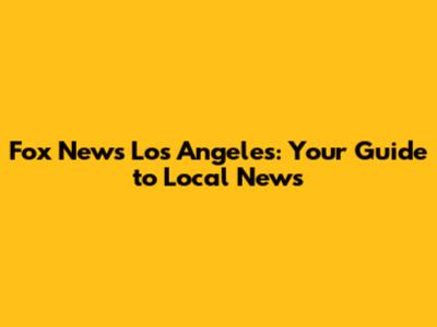 Fox News Los Angeles: Your Guide to Local News