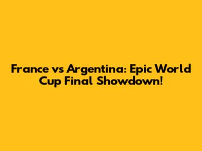 France vs Argentina: Epic World Cup Final Showdown!