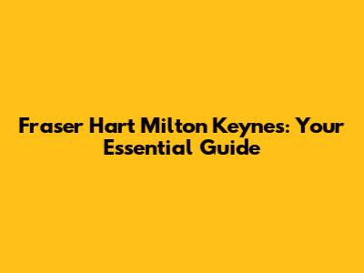 Fraser Hart Milton Keynes: Your Essential Guide