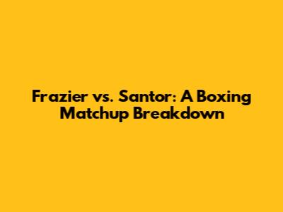 Frazier vs. Santor: A Boxing Matchup Breakdown