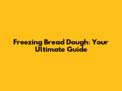 Freezing Bread Dough: Your Ultimate Guide