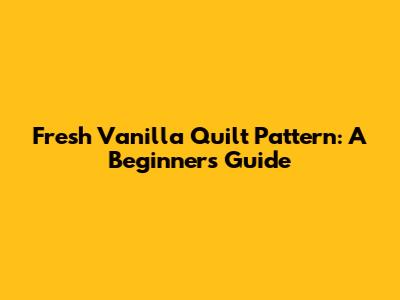 Fresh Vanilla Quilt Pattern: A Beginner's Guide